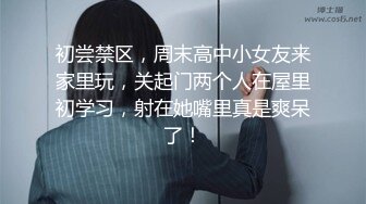 初尝禁区，周末高中小女友来家里玩，关起门两个人在屋里初学习，射在她嘴里真是爽呆了！