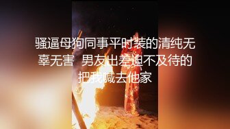 骚逼母狗同事平时装的清纯无辜无害  男友出差迫不及待的把我喊去他家