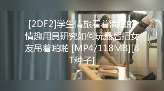 [2DF2]学生情旅看着满屋的情趣用具研究如何玩最后把女友吊着啪啪 [MP4/118MB][BT种子]