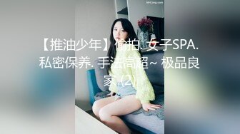 【推油少年】偷拍. 女子SPA. 私密保养. 手法高超~ 极品良家 (2)