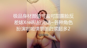 极品身材颜值可盐可甜露脸反差婊Xrei私拍完结~各种角色扮演啪啪情景剧白浆超多2