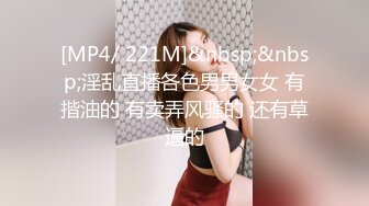 [MP4/ 221M]&nbsp;&nbsp;淫乱直播各色男男女女 有揩油的 有卖弄风骚的 还有草逼的