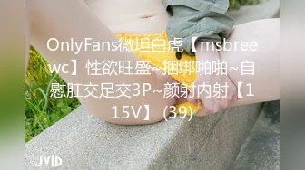 OnlyFans微坦白虎【msbreewc】性欲旺盛~捆绑啪啪~自慰肛交足交3P~颜射内射【115V】 (39)