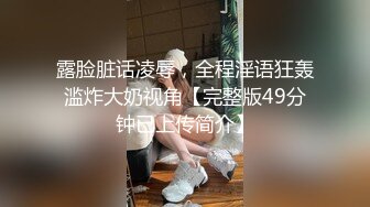 露脸脏话凌辱，全程淫语狂轰滥炸大奶视角【完整版49分钟已上传简介】