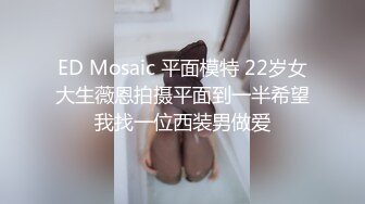 ED Mosaic 平面模特 22岁女大生薇恩拍摄平面到一半希望我找一位西装男做爱