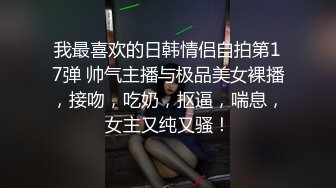 我最喜欢的日韩情侣自拍第17弹 帅气主播与极品美女裸播，接吻，吃奶，抠逼，喘息，女主又纯又骚！