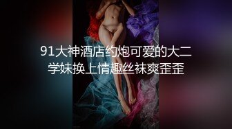 91大神酒店约炮可爱的大二学妹换上情趣丝袜爽歪歪