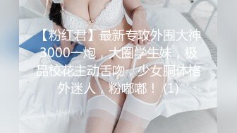 【粉红君】最新专攻外围大神3000一炮，大圈学生妹，极品校花主动舌吻，少女胴体格外迷人，粉嘟嘟！ (1)