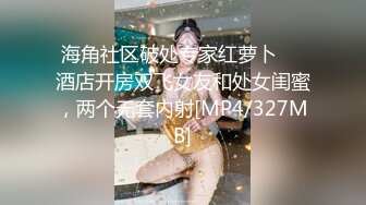 海角社区破处专家红萝卜❤️酒店开房双飞女友和处女闺蜜，两个无套内射[MP4/327MB]