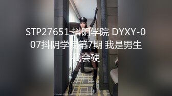 STP27651 抖阴学院 DYXY-007抖阴学院第7期 我是男生我会硬