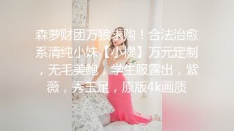 森萝财团万狼求购！合法治愈系清纯小妹【小樱】万元定制，无毛美鲍，学生服露出，紫薇，秀玉足，原版4k画质