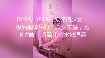 [MP4/ 381M] 原榨精少女，极品胴体吊打一众女主播，无套啪啪，紧致小穴水嫩湿滑