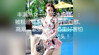 丰满熟女 ♈·桃子冰妈妈·♈：被粉丝要求在儿子背后自慰、高潮，紧张刺激~心里好害怕儿子突然回过头！