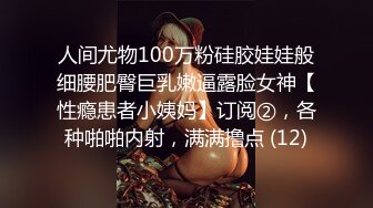 人间尤物100万粉硅胶娃娃般细腰肥臀巨乳嫩逼露脸女神【性瘾患者小姨妈】订阅②，各种啪啪内射，满满撸点 (12)