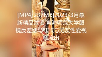 [MP4/237MB]2023-3月最新精品泄密 青海师范大学眼镜反差婊马钰欣与男友性爱视频流出