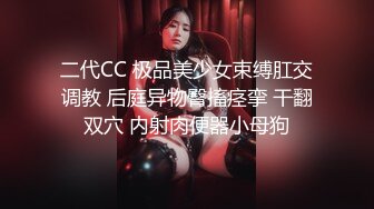 二代CC 极品美少女束缚肛交调教 后庭异物臀搐痉挛 干翻双穴 内射肉便器小母狗