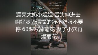 漂亮大奶小姐姐 舌头伸进去 啊好爽骚逼操的舒不舒服不要停 69深喉舔菊花 操了小穴再爆菊花