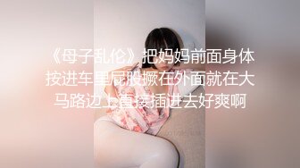 《母子乱伦》把妈妈前面身体按进车里屁股撅在外面就在大马路边上直接插进去好爽啊