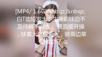 [MP4/ 1.6G]&nbsp;&nbsp; 白T恤短发大学生兼职妹迫不及待解下内衣， 硬直接开操，扶着大屁股后入，骑乘边草边揉奶子