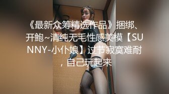 《最新众筹精选作品》捆绑、开鲍~清纯无毛性感美模【SUNNY-小仆娘】过节寂寞难耐，自己玩起来