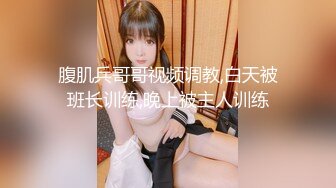 腹肌兵哥哥视频调教,白天被班长训练,晚上被主人训练