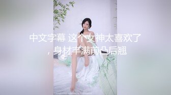 中文字幕 这个女神太喜欢了，身材丰满前凸后翘