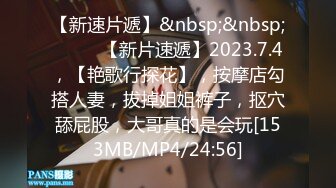 【新速片遞】&nbsp;&nbsp;♈ ♈ ♈【新片速遞】2023.7.4，【艳歌行探花】，按摩店勾搭人妻，拔掉姐姐裤子，抠穴舔屁股，大哥真的是会玩[153MB/MP4/24:56]