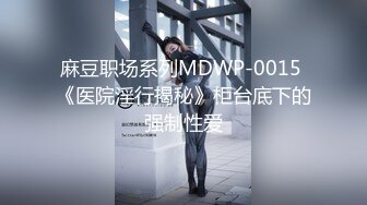 麻豆职场系列MDWP-0015 《医院淫行揭秘》柜台底下的强制性爱