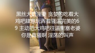 黑丝大奶淫妻 贪婪的吃着大鸡吧肆意玩弄着骚逼完美的69 主动把大鸡吧往逼里塞老婆你是真骚啊 淫荡的叫声